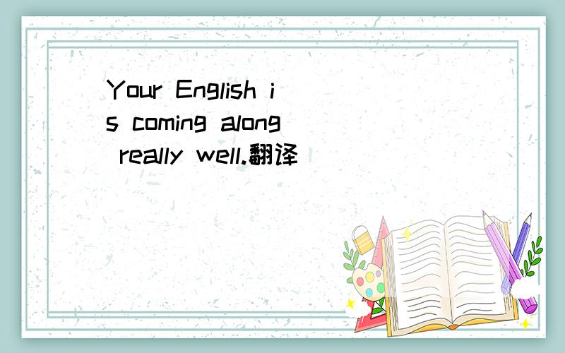 Your English is coming along really well.翻译