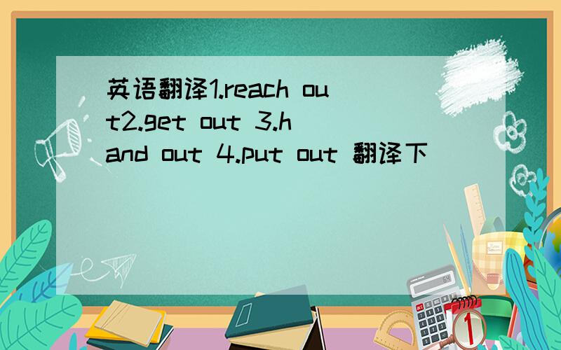 英语翻译1.reach out2.get out 3.hand out 4.put out 翻译下