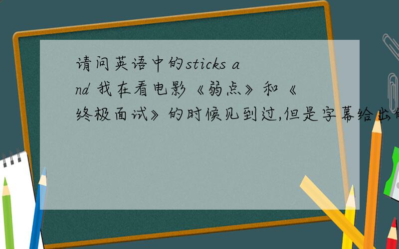 请问英语中的sticks and 我在看电影《弱点》和《终极面试》的时候见到过,但是字幕给出的翻译是不一样的,在字典中也没查到,