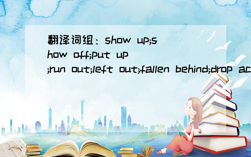 翻译词组：show up;show off;put up;run out;left out;fallen behind;drop across;get arcoss;come across