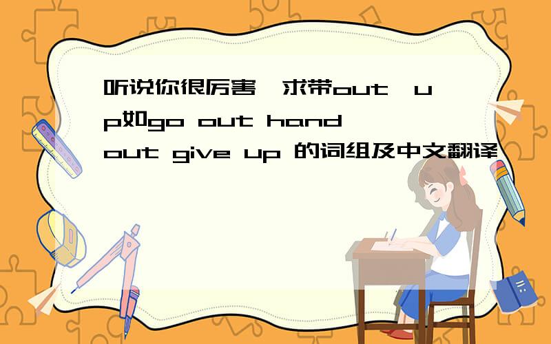 听说你很厉害,求带out,up如go out hand out give up 的词组及中文翻译
