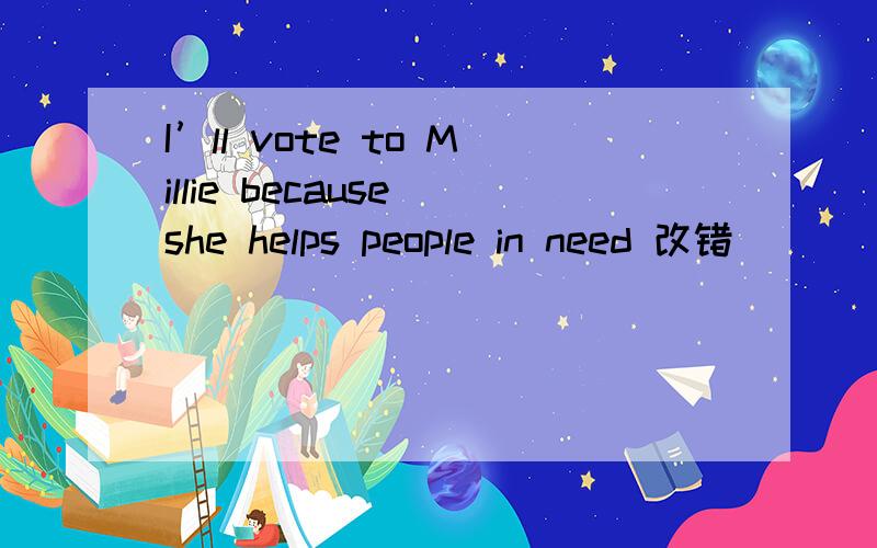 I’ll vote to Millie because she helps people in need 改错