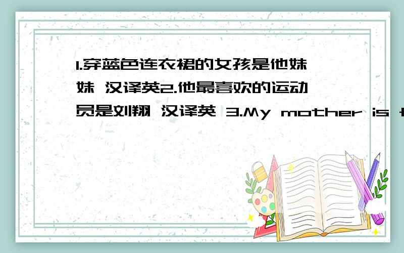 1.穿蓝色连衣裙的女孩是他妹妹 汉译英2.他最喜欢的运动员是刘翔 汉译英 3.My mother is fine today.(对fine划线部分提问） 4.Her sweater is blue.(用yellow改为选择疑问句）