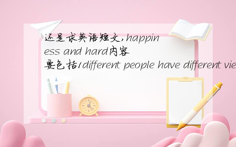 还是求英语短文,happiness and hard内容要包括1different people have different views on happiness           2what are your views?          3state your reasons for your views