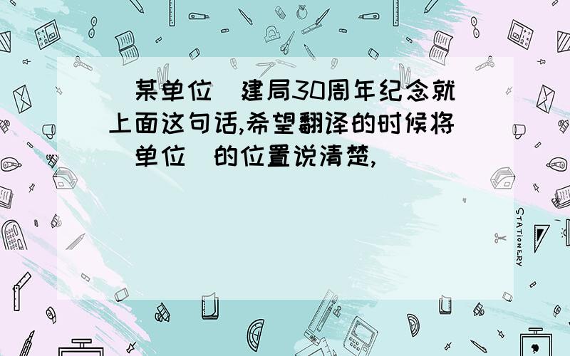 （某单位）建局30周年纪念就上面这句话,希望翻译的时候将（单位）的位置说清楚,