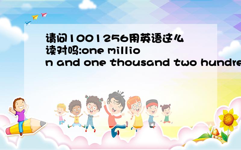 请问1001256用英语这么读对吗:one million and one thousand two hundred and fifty-six