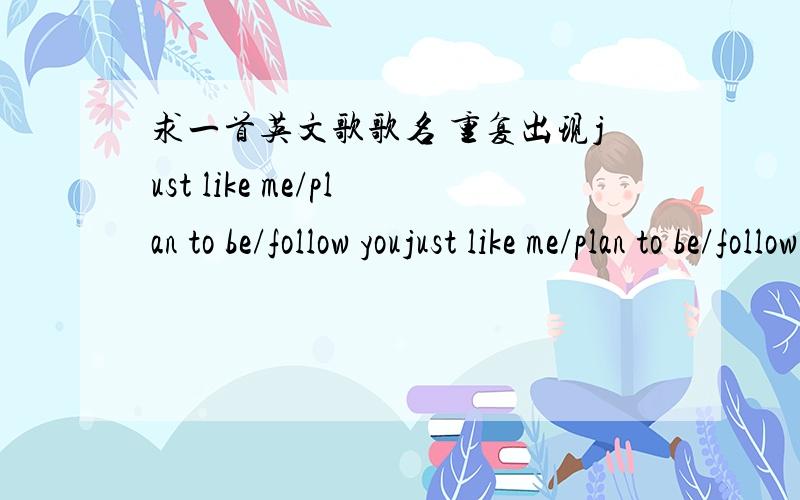 求一首英文歌歌名 重复出现just like me/plan to be/follow youjust like me/plan to be/follow you 女声 JAZZ 略BOSSA 风格