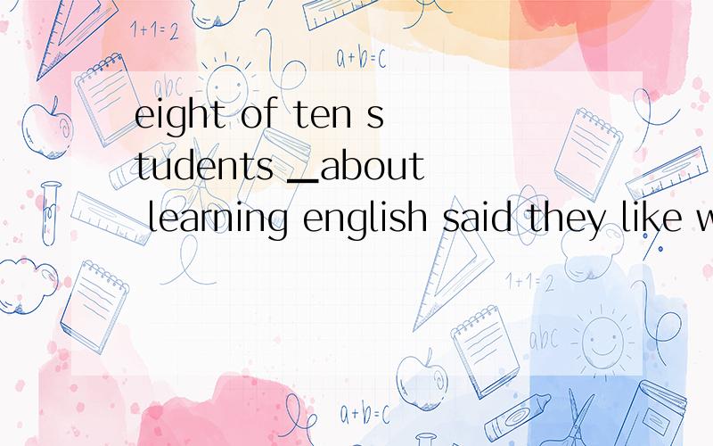 eight of ten students ▁about learning english said they like weekly.A.to interview B.having interviewedC.interviewing D.interviewwed