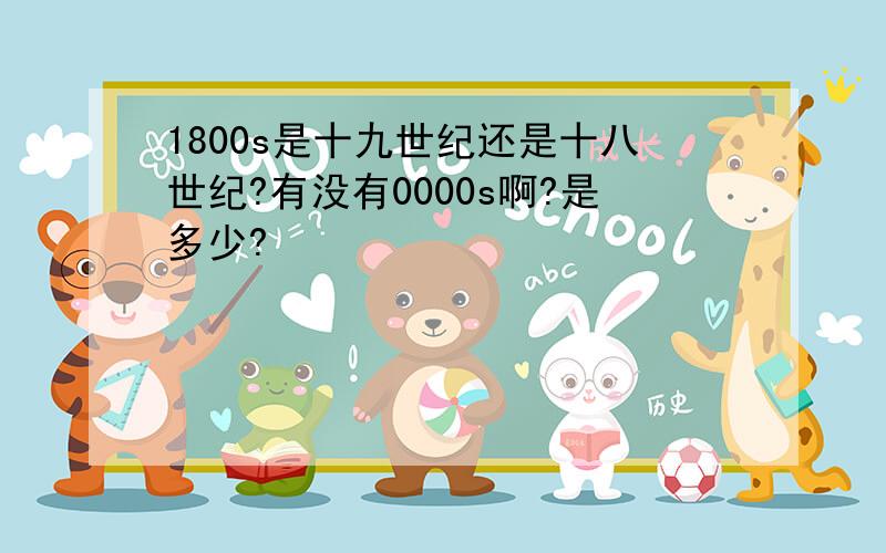 1800s是十九世纪还是十八世纪?有没有0000s啊?是多少?