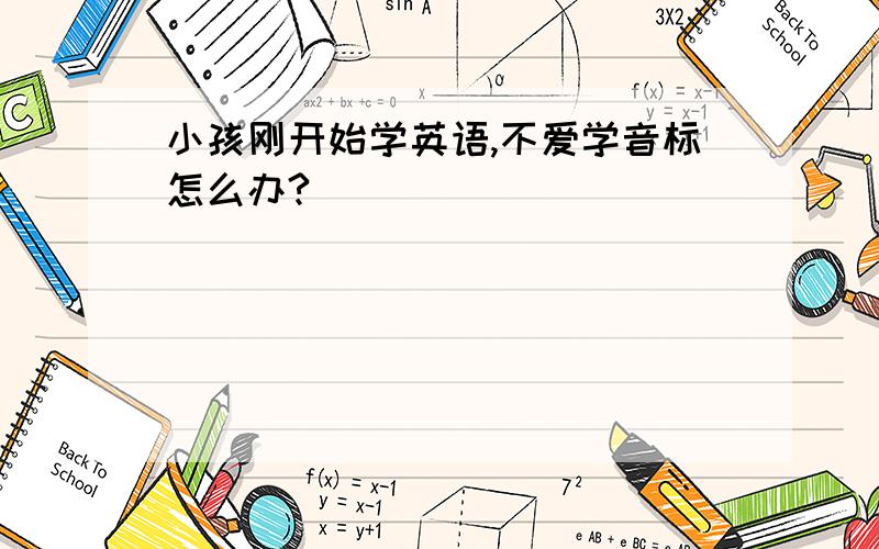 小孩刚开始学英语,不爱学音标怎么办?