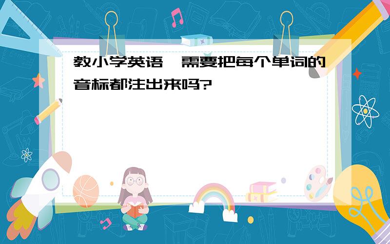 教小学英语,需要把每个单词的音标都注出来吗?