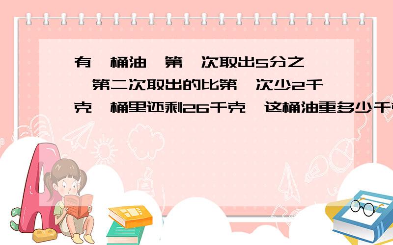 有一桶油,第一次取出5分之一,第二次取出的比第一次少2千克,桶里还剩26千克,这桶油重多少千克?