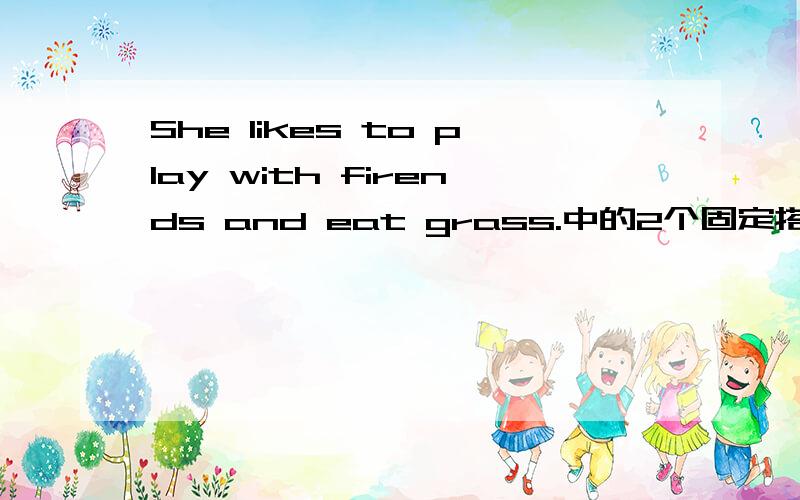 She likes to play with firends and eat grass.中的2个固定搭配是什么?