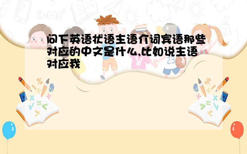 问下英语状语主语介词宾语那些对应的中文是什么,比如说主语对应我