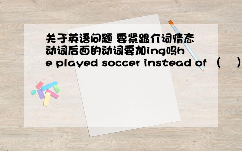 关于英语问题 要紧跟介词情态动词后面的动词要加ing吗he played soccer instead of （    ） soccer yesterday括号里为什么用playing  而不用played 这个句子不是过去是吗