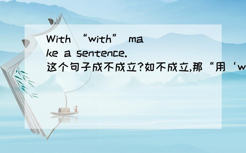 With “with” make a sentence.这个句子成不成立?如不成立,那“用‘with’造个句子”的英文是什么?急