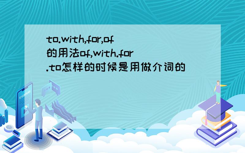 to.with,for,of的用法of,with.for.to怎样的时候是用做介词的