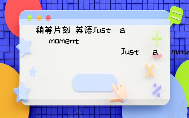 稍等片刻 英语Just  a   moment                        Just   a   minuteJust  a   moment                         Wait   a   minute这四个句子在表述“稍等片刻”时有什么不同吗?