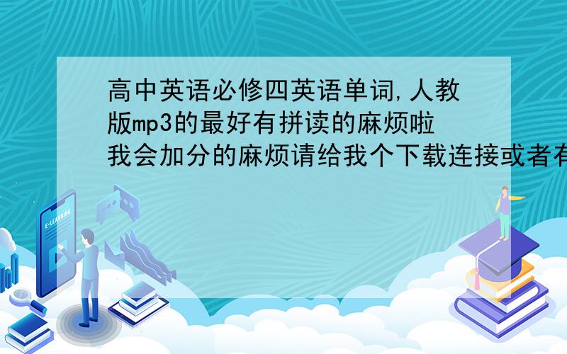 高中英语必修四英语单词,人教版mp3的最好有拼读的麻烦啦我会加分的麻烦请给我个下载连接或者有下好的直接发到我邮箱jjzx19@126.com