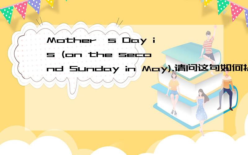 Mother's Day is (on the second Sunday in May).请问这句如何提问?