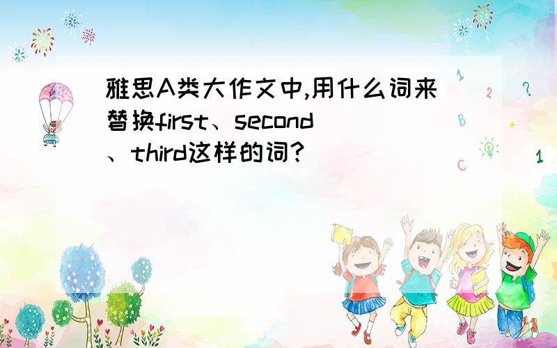 雅思A类大作文中,用什么词来替换first、second、third这样的词?