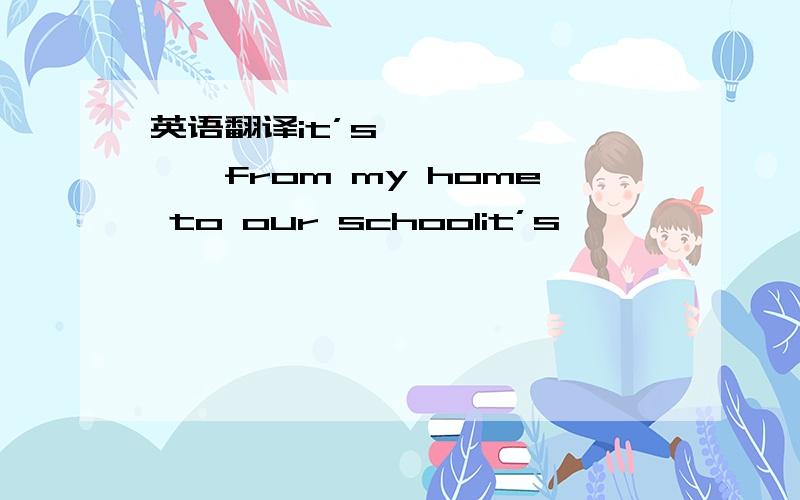 英语翻译it’s—— —— ——from my home to our schoolit’s—— —— ——from my home to our schoolit's—— —— —— —— from my home to our schoolit——me10 -—— -—— —— —— our school from my homeit——