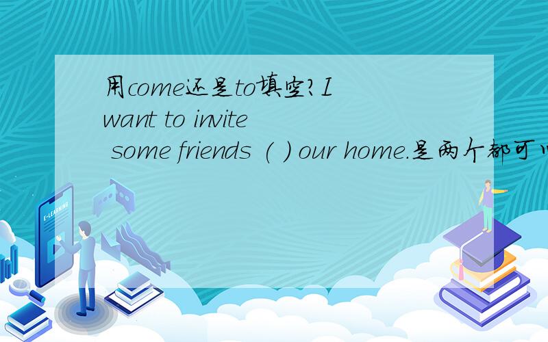 用come还是to填空?I want to invite some friends ( ) our home.是两个都可以,还是只能填哪个?如果哪个不能填,