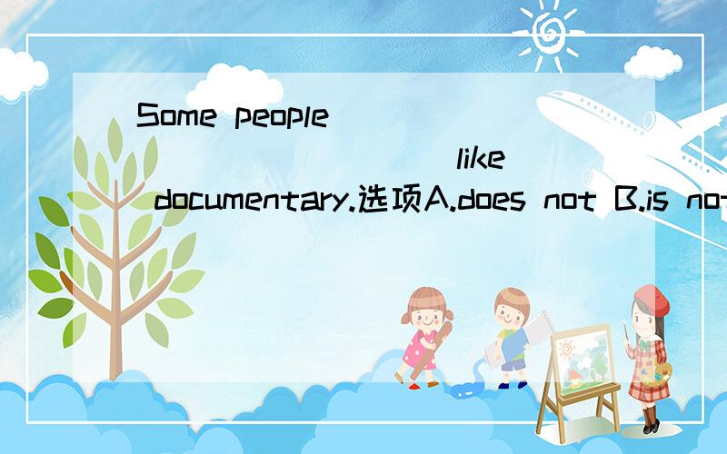 Some people ___________ like documentary.选项A.does not B.is not C.do not D.are not