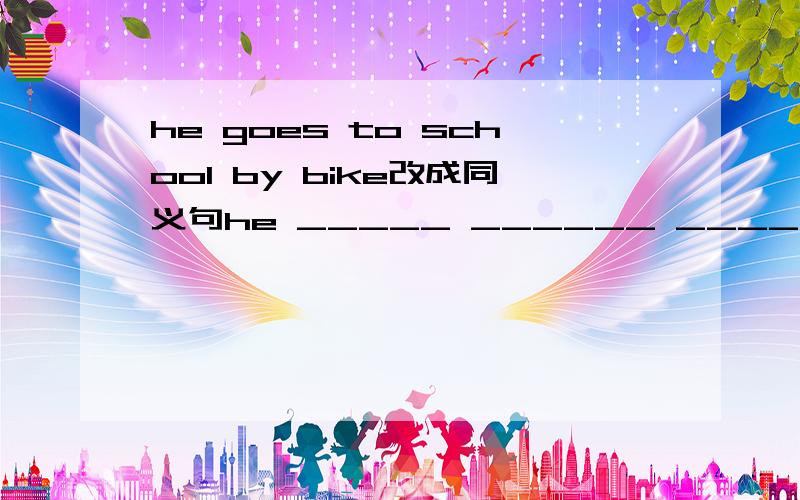 he goes to school by bike改成同义句he _____ ______ ______ ______ school