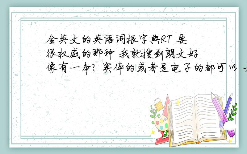 全英文的英语词根字典RT 要很权威的那种 我就搜到朗文好像有一本? 实体的或者是电子的都可以 大感谢OTZ