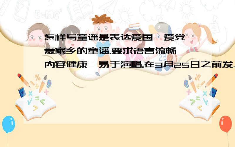 怎样写童谣是表达爱国,爱党,爱家乡的童谣.要求语言流畅,内容健康,易于演唱.在3月25日之前发上来