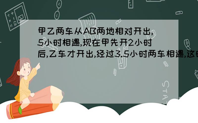 甲乙两车从AB两地相对开出,5小时相遇,现在甲先开2小时后,乙车才开出,经过3.5小时两车相遇,这时甲车行了全程的几分之几?