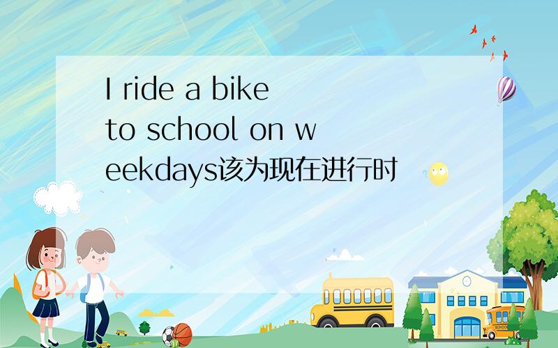 I ride a bike to school on weekdays该为现在进行时