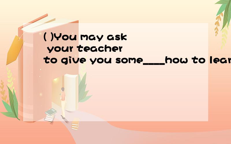 ( )You may ask your teacher to give you some____how to learn English well.A.advises on B.advise about C.advice on D.advices about