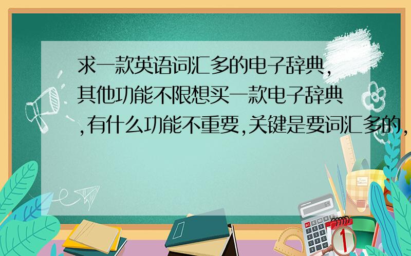 求一款英语词汇多的电子辞典,其他功能不限想买一款电子辞典,有什么功能不重要,关键是要词汇多的,有雅思托福的,和普通考级英语词汇就可以.牌子要有一定知名度的,功能这些无所谓啦,没