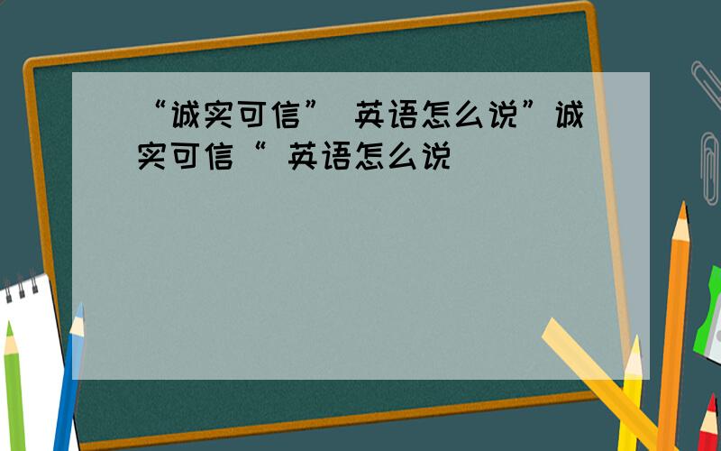 “诚实可信” 英语怎么说”诚实可信“ 英语怎么说