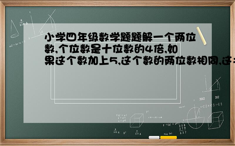 小学四年级数学题题解一个两位数,个位数是十位数的4倍,如果这个数加上5,这个数的两位数相同,这书是多少