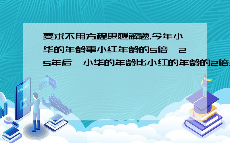 要求不用方程思想解题.今年小华的年龄事小红年龄的5倍,25年后,小华的年龄比小红的年龄的2倍少16.今年小华,小红各多少岁?能让孩子明白,