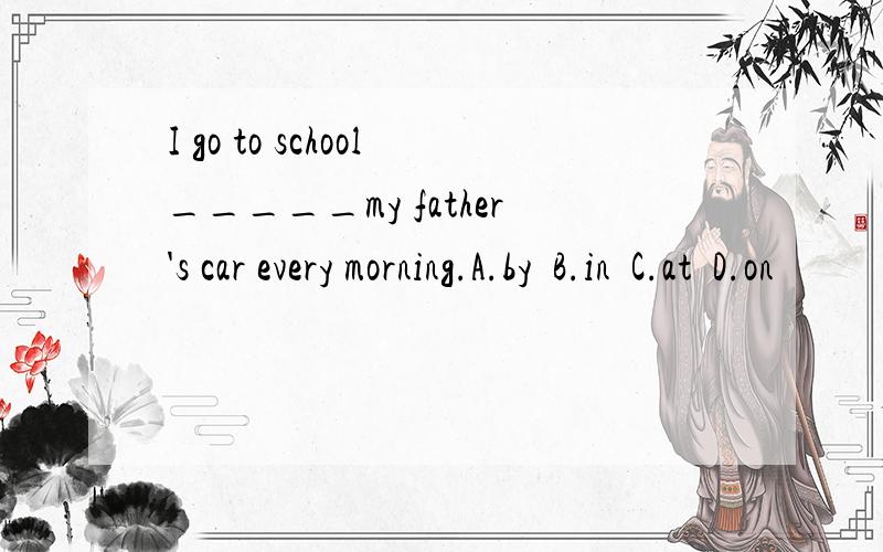 I go to school_____my father's car every morning.A.by  B.in  C.at  D.on