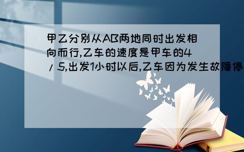 甲乙分别从AB两地同时出发相向而行,乙车的速度是甲车的4/5,出发1小时以后,乙车因为发生故障停车修理半小时,以后用原来速度的3/4继续行驶,在距离AB中点37.5千米处和甲车相遇,相遇时间比原