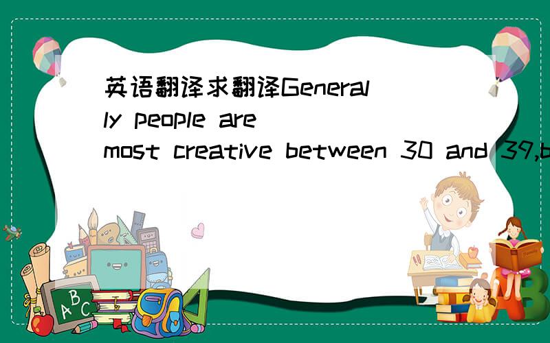 英语翻译求翻译Generally people are most creative between 30 and 39,but the peak varies with different professions.In his monumental work,Aging and Achievement,psychologist Lehman presents the years for peak work in many fields:Grand opera (35