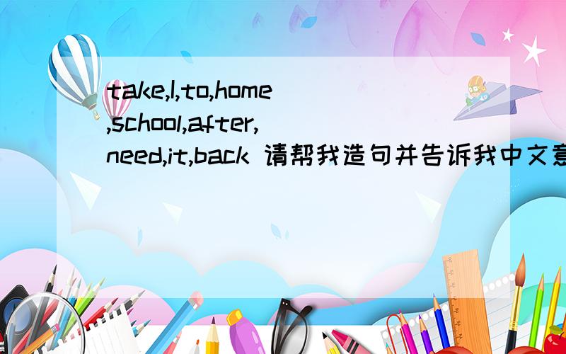 take,I,to,home,school,after,need,it,back 请帮我造句并告诉我中文意思