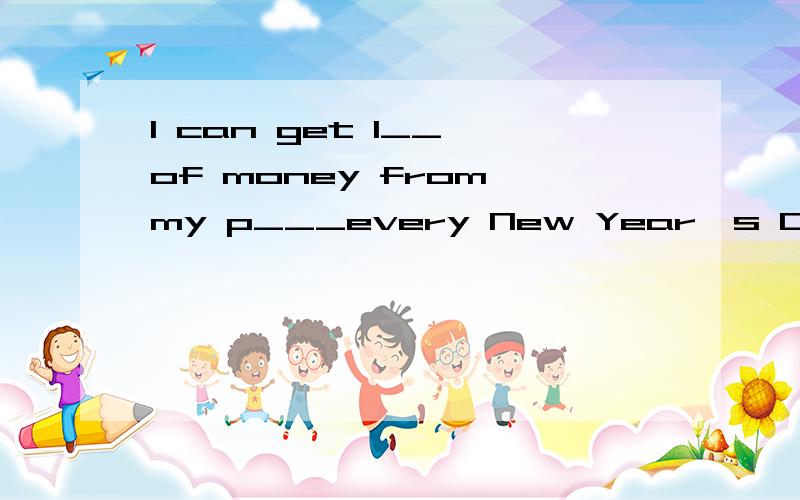 I can get l__ of money from my p___every New Year's Day.根据首写字母填写所缺单词