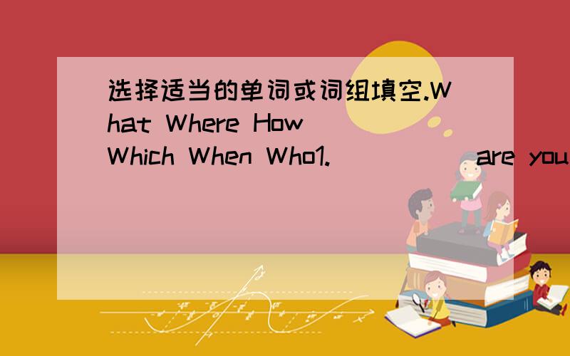 选择适当的单词或词组填空.What Where How Which When Who1._____ are you from ,Tim?2._____ are they going to do tomorrow?3._____ is thay girl over there?4._____ subject does Linda like best,English,Chinese or maths?5._____ is your friend Mar