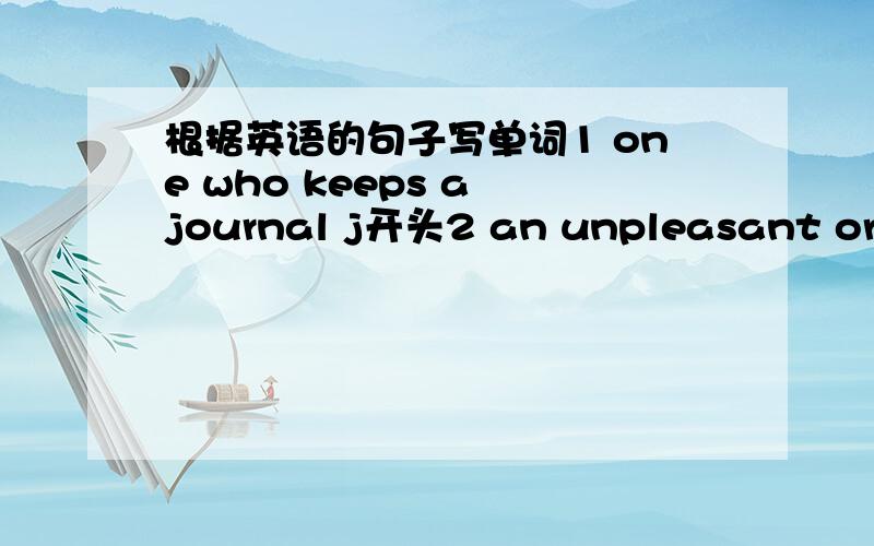 根据英语的句子写单词1 one who keeps a journal j开头2 an unpleasant or burdensome task c开头3 a point or an area that is far away d开头4 to command not to do something f开头5 to lose skin,bark,or other covering p开头6 a compartment