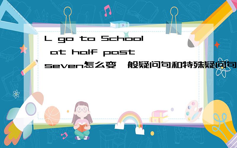 L go to School at half past seven怎么变一般疑问句和特殊疑问句?还有：We have four lessons in the morning.Thay have lunch in the dinind hall.不要菜鸟回答,我是初一学生