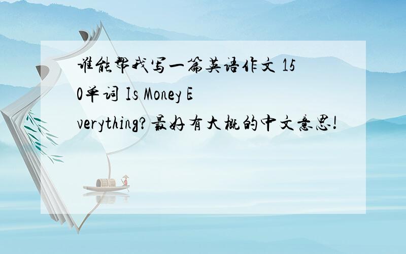 谁能帮我写一篇英语作文 150单词 Is Money Everything?最好有大概的中文意思!