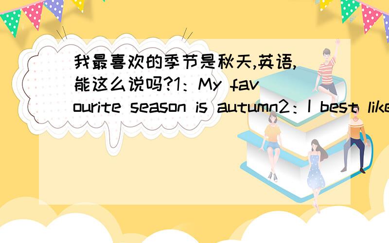 我最喜欢的季节是秋天,英语,能这么说吗?1：My favourite season is autumn2：I best like autumn-----------------------------------上面两句语法对吗?