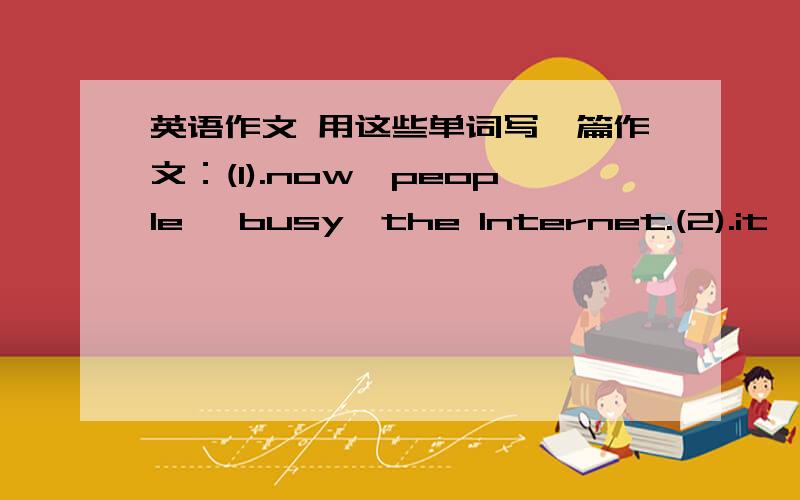 英语作文 用这些单词写一篇作文：(1).now,people ,busy,the Internet.(2).it,easy,get on-line ,many people.(3).send,e-mail ,popular,(4).think,become,one of important,people·s life ,part.