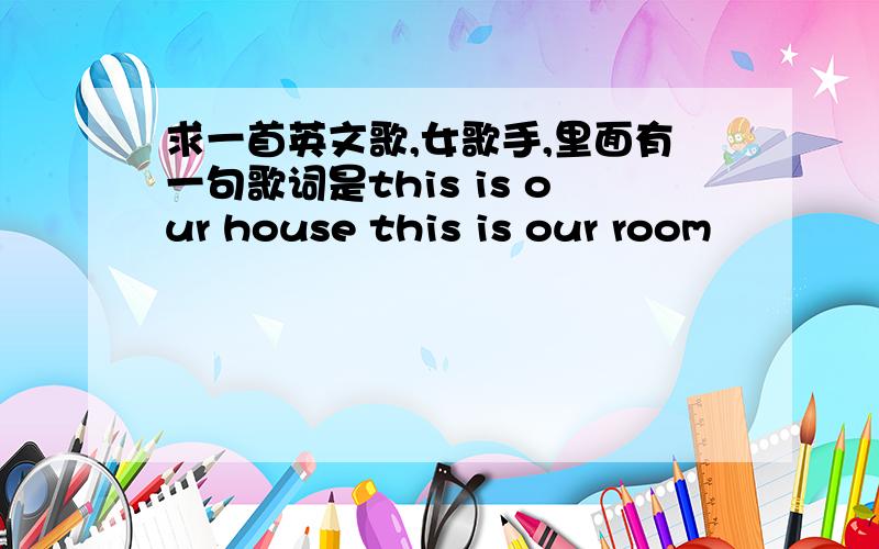 求一首英文歌,女歌手,里面有一句歌词是this is our house this is our room